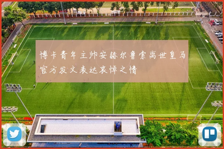 博卡青年主帅安赫尔鲁索离世皇马官方发文表达哀悼之情