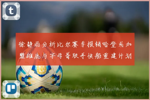 徐静雨分析比尔赛季报销哈登或加盟雄鹿与字母哥联手快船重建计划全面启动