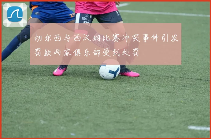 切尔西与西汉姆比赛冲突事件引发罚款两家俱乐部受到处罚