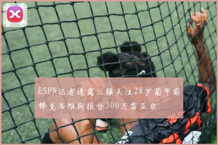 ESPN记者透露三镇关注28岁葡甲前锋克洛维斯报价300万雷亚尔