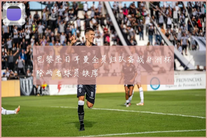 巴黎圣日耳曼全员归队备战非洲杯除两名球员缺席