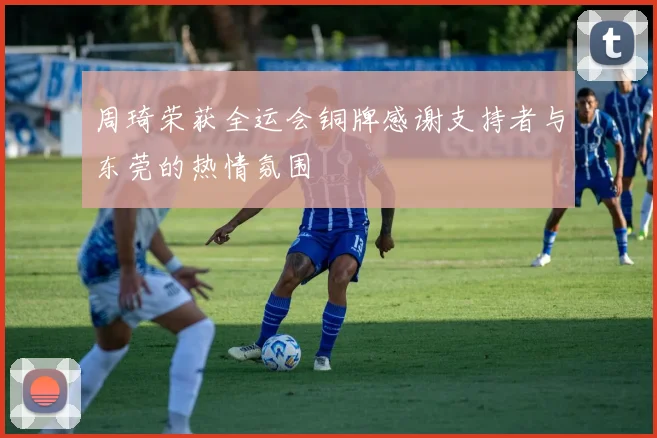 周琦荣获全运会铜牌感谢支持者与东莞的热情氛围
