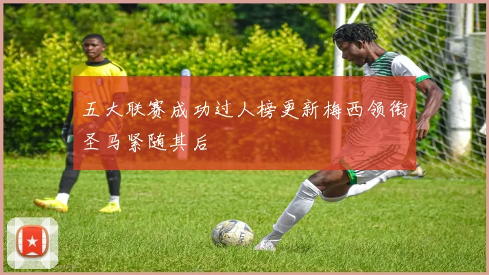 五大联赛成功过人榜更新梅西领衔圣马紧随其后