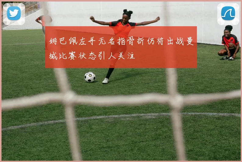 姆巴佩左手无名指骨折仍将出战曼城比赛状态引人关注