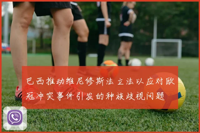 巴西推动维尼修斯法立法以应对欧冠冲突事件引发的种族歧视问题
