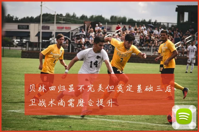 贝林回归虽不完美但奠定基础三后卫战术尚需磨合提升