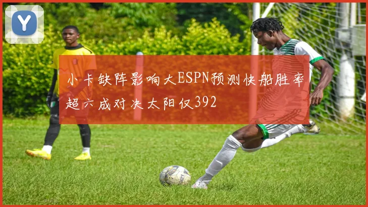 小卡缺阵影响大ESPN预测快船胜率超六成对决太阳仅392
