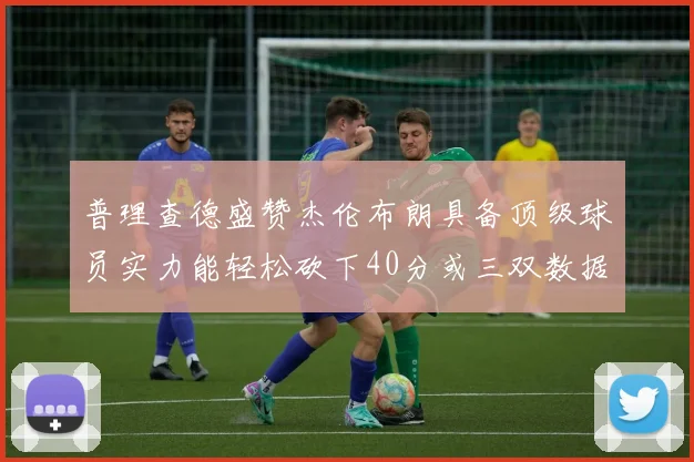 普理查德盛赞杰伦布朗具备顶级球员实力能轻松砍下40分或三双数据