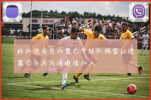 林加德或将加盟巴甲球队佩雷拉透露已与其沟通邀请加入