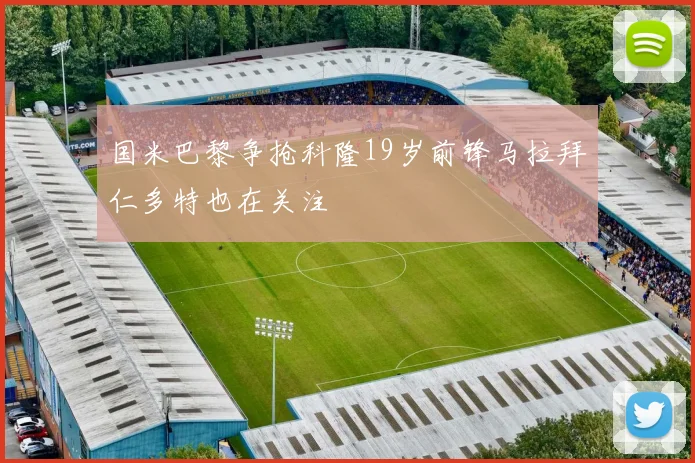 国米巴黎争抢科隆19岁前锋马拉拜仁多特也在关注