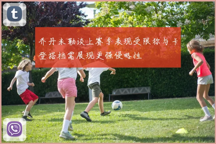 乔丹米勒谈上赛季表现受限称与卡登搭档需展现更强侵略性