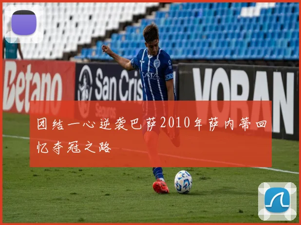团结一心逆袭巴萨2010年萨内蒂回忆夺冠之路