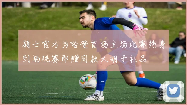 骑士官方为哈登首场主场比赛热身到场观赛即赠同款大胡子礼品