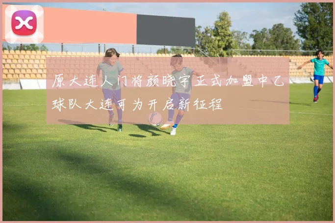 原大连人门将颜晓宇正式加盟中乙球队大连可为开启新征程