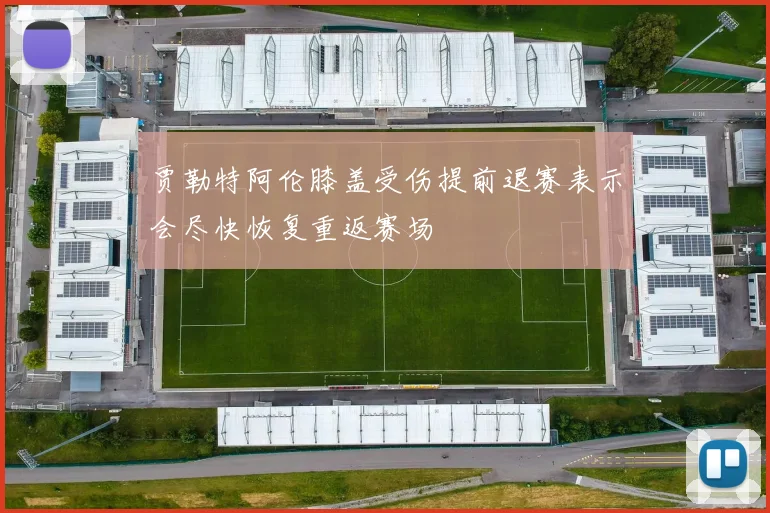 贾勒特阿伦膝盖受伤提前退赛表示会尽快恢复重返赛场
