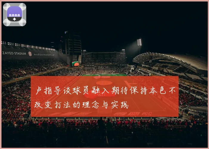 卢指导谈球员融入期待保持本色不改变打法的理念与实践