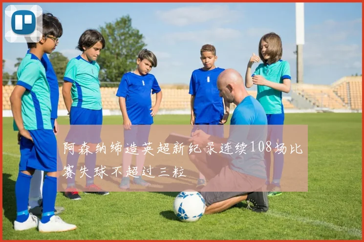 阿森纳缔造英超新纪录连续108场比赛失球不超过三粒