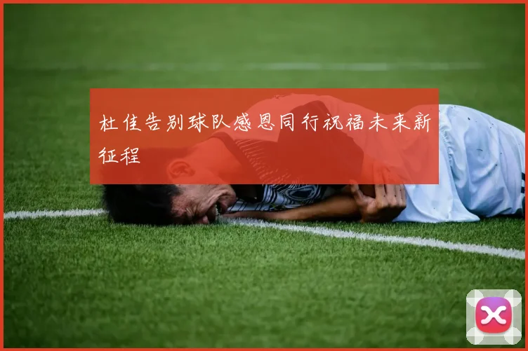 杜佳告别球队感恩同行祝福未来新征程