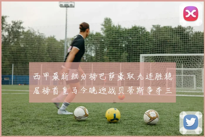 西甲最新积分榜巴萨豪取九连胜稳居榜首皇马今晚迎战贝蒂斯争夺三分