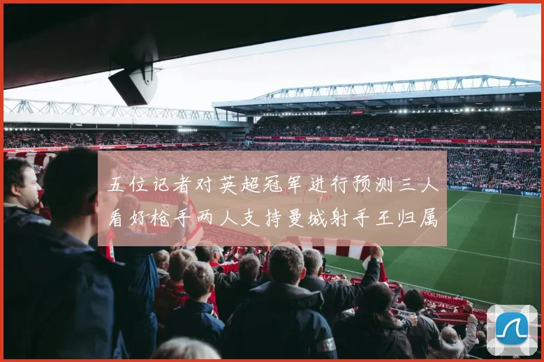 五位记者对英超冠军进行预测三人看好枪手两人支持曼城射手王归属无疑