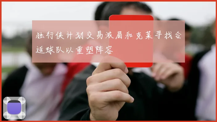 独行侠计划交易浓眉和克莱寻找合适球队以重塑阵容