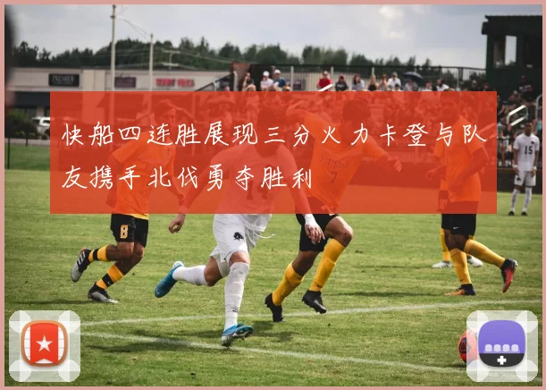 快船四连胜展现三分火力卡登与队友携手北伐勇夺胜利
