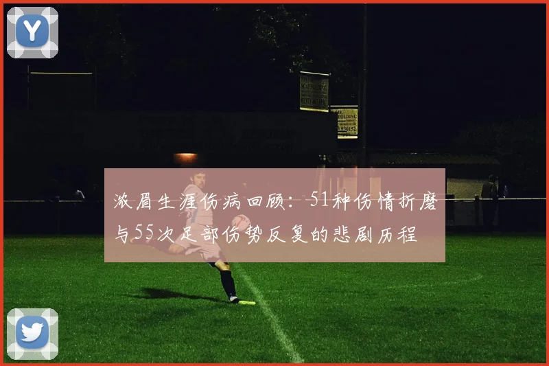浓眉生涯伤病回顾：51种伤情折磨与55次足部伤势反复的悲剧历程