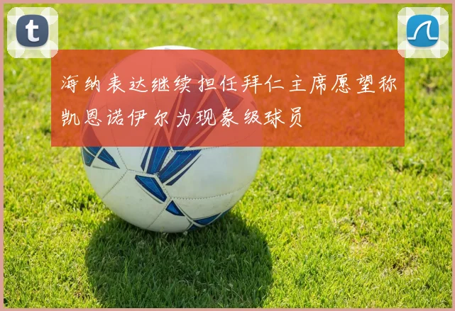 海纳表达继续担任拜仁主席愿望称凯恩诺伊尔为现象级球员