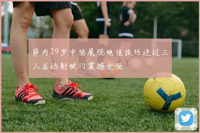 萨内29岁中场展现绝佳技巧连过三人后远射破门震撼全场