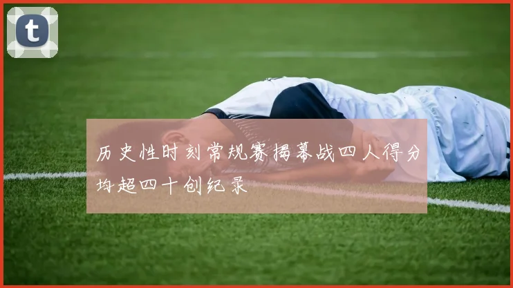 历史性时刻常规赛揭幕战四人得分均超四十创纪录
