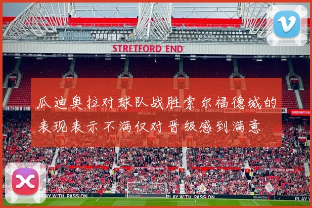 瓜迪奥拉对球队战胜索尔福德城的表现表示不满仅对晋级感到满意
