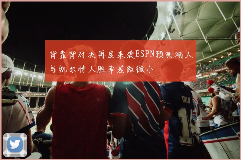背靠背对决再度来袭ESPN预测湖人与凯尔特人胜率差距微小