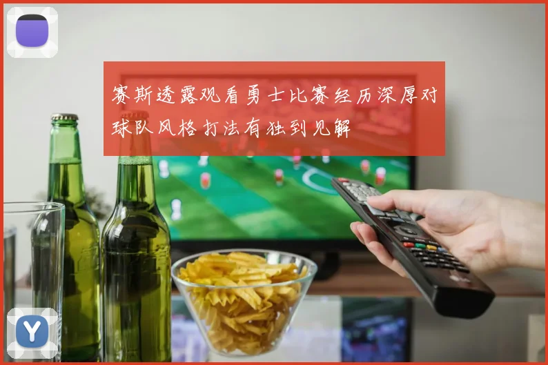 赛斯透露观看勇士比赛经历深厚对球队风格打法有独到见解
