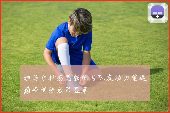迪马尔科感恩教练与队友助力重返巅峰训练成果显著