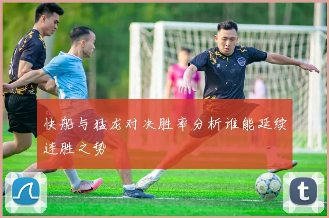 快船与猛龙对决胜率分析谁能延续连胜之势