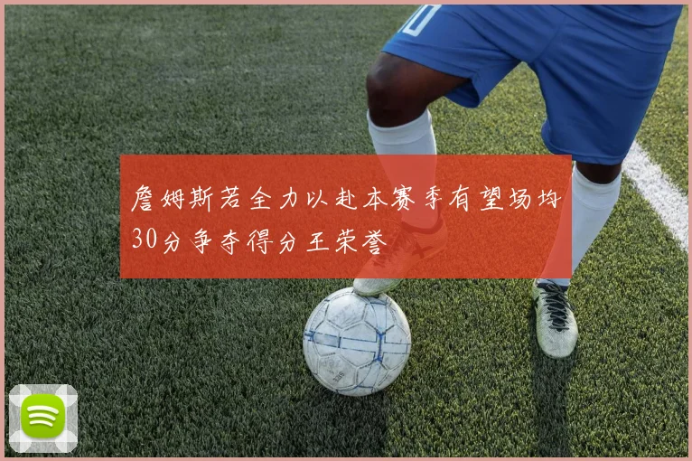 詹姆斯若全力以赴本赛季有望场均30分争夺得分王荣誉