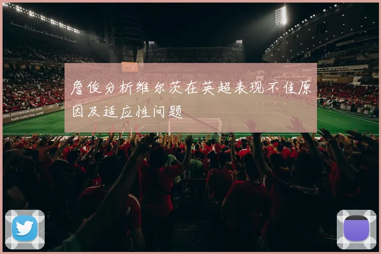 詹俊分析维尔茨在英超表现不佳原因及适应性问题