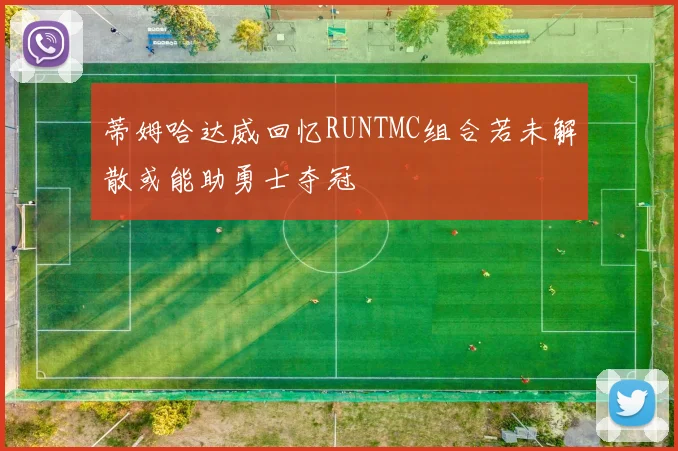 蒂姆哈达威回忆RUNTMC组合若未解散或能助勇士夺冠