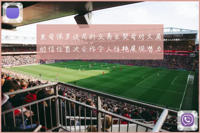 里奇保罗谈尼科交易东契奇对文眉的信任首次合作令人惊艳展现潜力