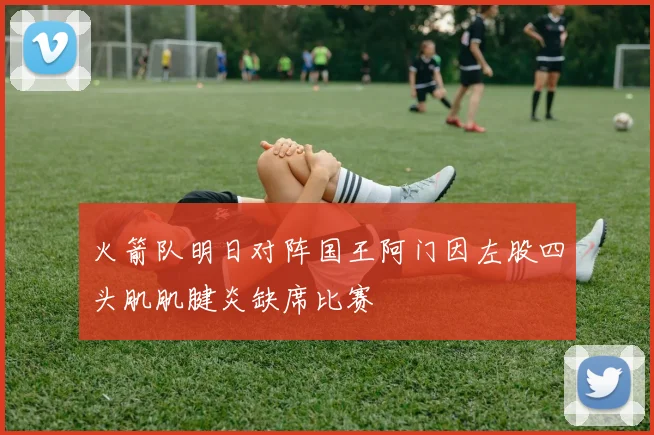 火箭队明日对阵国王阿门因左股四头肌肌腱炎缺席比赛