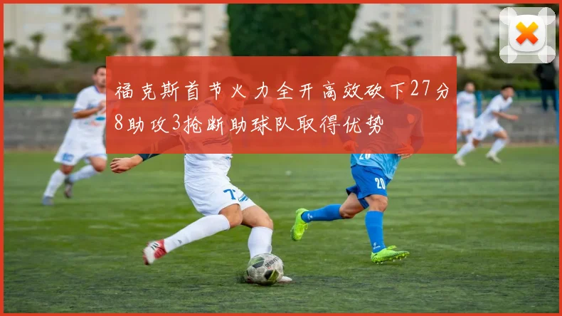 福克斯首节火力全开高效砍下27分8助攻3抢断助球队取得优势