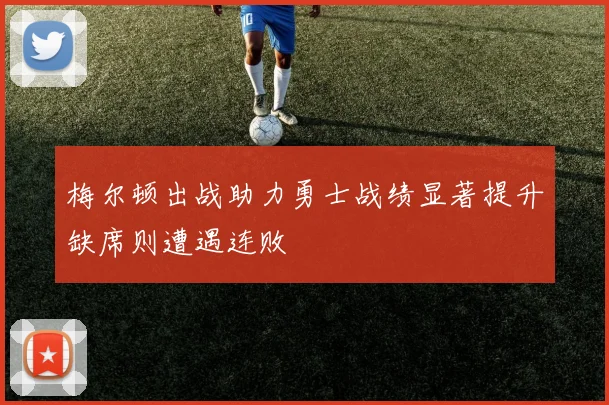 梅尔顿出战助力勇士战绩显著提升缺席则遭遇连败