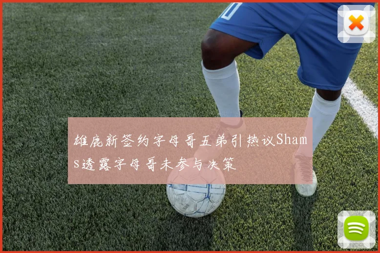 雄鹿新签约字母哥五弟引热议Shams透露字母哥未参与决策