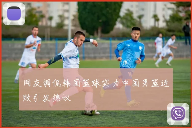 网友调侃韩国篮球实力中国男篮连败引发热议