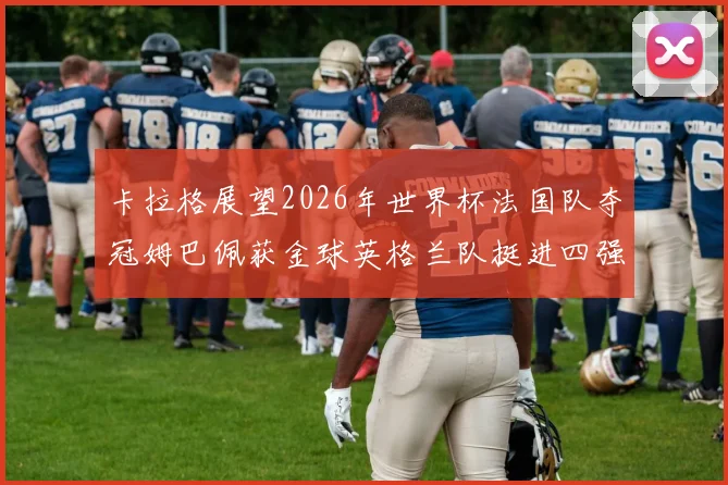 卡拉格展望2026年世界杯法国队夺冠姆巴佩获金球英格兰队挺进四强