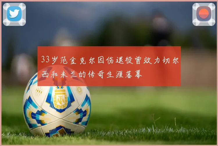 33岁范金克尔因伤退役曾效力切尔西和米兰的传奇生涯落幕