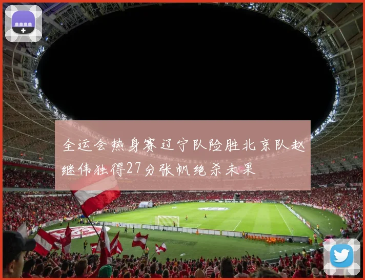 全运会热身赛辽宁队险胜北京队赵继伟独得27分张帆绝杀未果